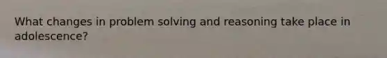 What changes in problem solving and reasoning take place in adolescence?