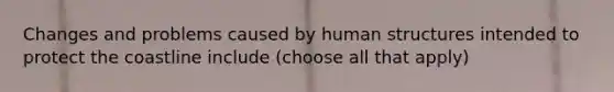 Changes and problems caused by human structures intended to protect the coastline include (choose all that apply)