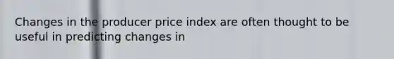 Changes in the producer price index are often thought to be useful in predicting changes in