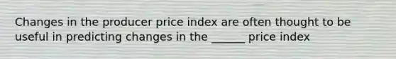 Changes in the producer price index are often thought to be useful in predicting changes in the ______ price index