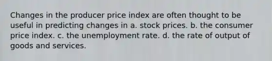 Changes in the producer price index are often thought to be useful in predicting changes in a. stock prices. b. the consumer price index. c. the unemployment rate. d. the rate of output of goods and services.