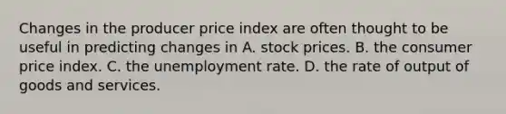 Changes in the producer price index are often thought to be useful in predicting changes in A. stock prices. B. the consumer price index. C. the unemployment rate. D. the rate of output of goods and services.