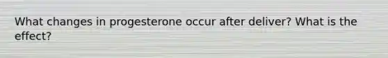 What changes in progesterone occur after deliver? What is the effect?