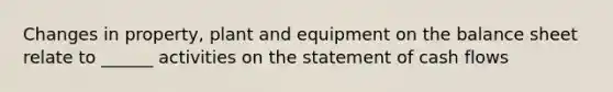 Changes in property, plant and equipment on the balance sheet relate to ______ activities on the statement of cash flows