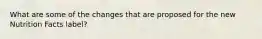 What are some of the changes that are proposed for the new Nutrition Facts label?