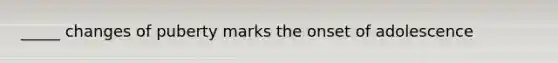 _____ changes of puberty marks the onset of adolescence
