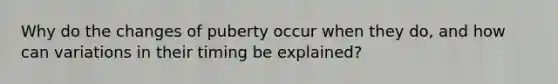 Why do the changes of puberty occur when they do, and how can variations in their timing be explained?