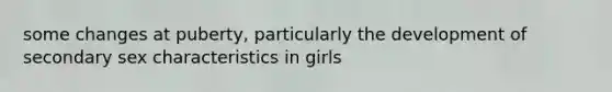 some changes at puberty, particularly the development of secondary sex characteristics in girls