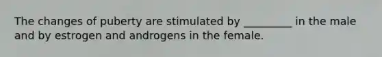 The changes of puberty are stimulated by _________ in the male and by estrogen and androgens in the female.