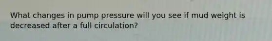 What changes in pump pressure will you see if mud weight is decreased after a full circulation?