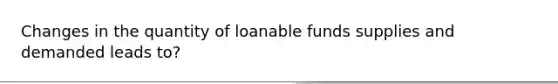 Changes in the quantity of loanable funds supplies and demanded leads to?