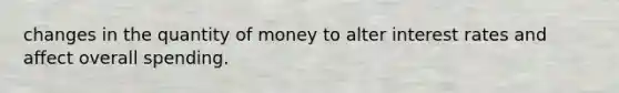 changes in the quantity of money to alter interest rates and affect overall spending.