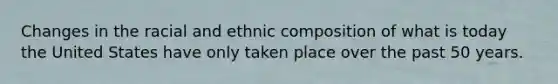 Changes in the racial and ethnic composition of what is today the United States have only taken place over the past 50 years.