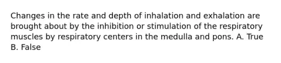 Changes in the rate and depth of inhalation and exhalation are brought about by the inhibition or stimulation of the respiratory muscles by respiratory centers in the medulla and pons. A. True B. False