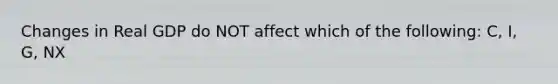 Changes in Real GDP do NOT affect which of the following: C, I, G, NX