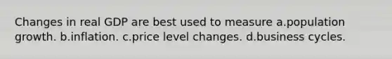 Changes in real GDP are best used to measure a.population growth. b.inflation. c.price level changes. d.business cycles.
