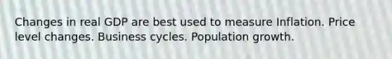 Changes in real GDP are best used to measure Inflation. Price level changes. Business cycles. Population growth.