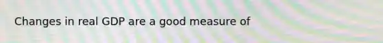 Changes in real GDP are a good measure of