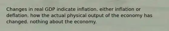 Changes in real GDP indicate inflation. either inflation or deflation. how the actual physical output of the economy has changed. nothing about the economy.