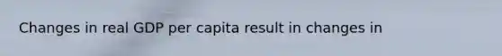 Changes in real GDP per capita result in changes in