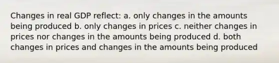 Changes in real GDP reflect: a. only changes in the amounts being produced b. only changes in prices c. neither changes in prices nor changes in the amounts being produced d. both changes in prices and changes in the amounts being produced