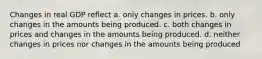 Changes in real GDP reflect a. only changes in prices. b. only changes in the amounts being produced. c. both changes in prices and changes in the amounts being produced. d. neither changes in prices nor changes in the amounts being produced