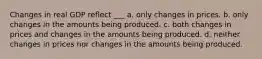 Changes in real GDP reflect ___ a. only changes in prices. b. only changes in the amounts being produced. c. both changes in prices and changes in the amounts being produced. d. neither changes in prices nor changes in the amounts being produced.