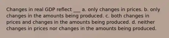 Changes in real GDP reflect ___ a. only changes in prices. b. only changes in the amounts being produced. c. both changes in prices and changes in the amounts being produced. d. neither changes in prices nor changes in the amounts being produced.