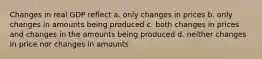 Changes in real GDP reflect a. only changes in prices b. only changes in amounts being produced c. both changes in prices and changes in the amounts being produced d. neither changes in price nor changes in amounts