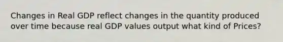 Changes in Real GDP reflect changes in the quantity produced over time because real GDP values output what kind of Prices?