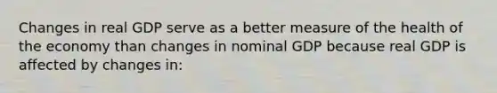 Changes in real GDP serve as a better measure of the health of the economy than changes in nominal GDP because real GDP is affected by changes in: