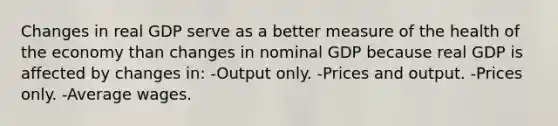 Changes in real GDP serve as a better measure of the health of the economy than changes in nominal GDP because real GDP is affected by changes in: -Output only. -Prices and output. -Prices only. -Average wages.