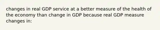 changes in real GDP service at a better measure of the health of the economy than change in GDP because real GDP measure changes in: