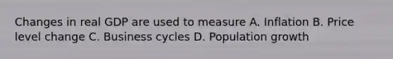 Changes in real GDP are used to measure A. Inflation B. Price level change C. Business cycles D. Population growth