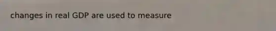 changes in real GDP are used to measure