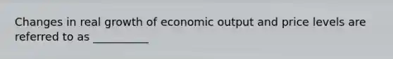 Changes in real growth of economic output and price levels are referred to as __________