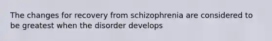 The changes for recovery from schizophrenia are considered to be greatest when the disorder develops