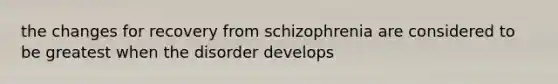 the changes for recovery from schizophrenia are considered to be greatest when the disorder develops