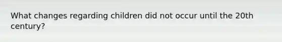 What changes regarding children did not occur until the 20th century?