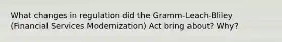 What changes in regulation did the Gramm-Leach-Bliley (Financial Services Modernization) Act bring about? Why?