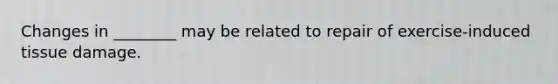 Changes in ________ may be related to repair of exercise-induced tissue damage.