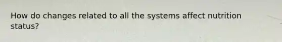 How do changes related to all the systems affect nutrition status?