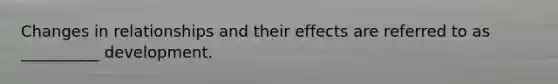 Changes in relationships and their effects are referred to as __________ development.