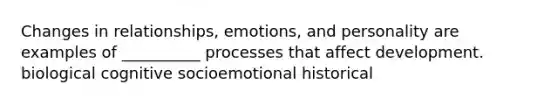 Changes in relationships, emotions, and personality are examples of __________ processes that affect development. biological cognitive socioemotional historical