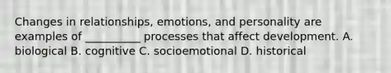 Changes in relationships, emotions, and personality are examples of __________ processes that affect development. A. biological B. cognitive C. socioemotional D. historical