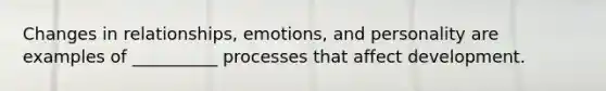 Changes in relationships, emotions, and personality are examples of __________ processes that affect development.