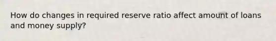 How do changes in required reserve ratio affect amount of loans and money supply?