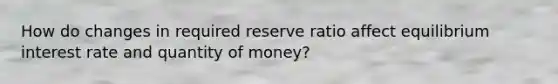 How do changes in required reserve ratio affect equilibrium interest rate and quantity of money?