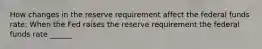 How changes in the reserve requirement affect the federal funds rate: When the Fed raises the reserve requirement the federal funds rate ______