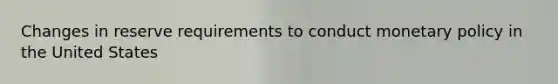 Changes in reserve requirements to conduct monetary policy in the United States